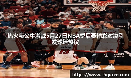 热火与公牛激战5月27日NBA季后赛精彩对决引发球迷热议