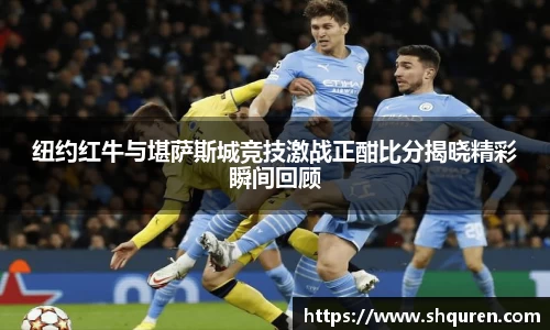 纽约红牛与堪萨斯城竞技激战正酣比分揭晓精彩瞬间回顾